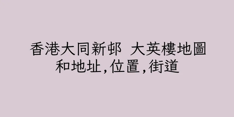 香港大同新邨 大英樓地圖和地址,位置,街道