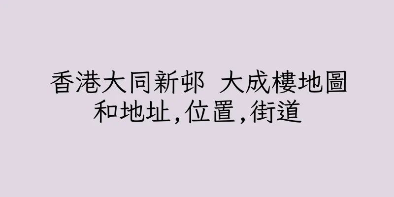 香港大同新邨 大成樓地圖和地址,位置,街道