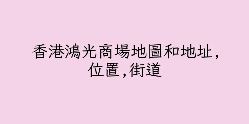 香港鴻光商場地圖和地址,位置,街道