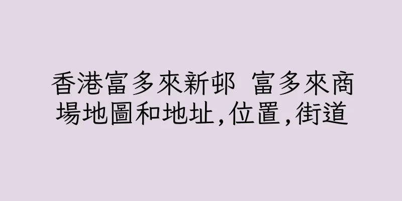香港富多來新邨 富多來商場地圖和地址,位置,街道