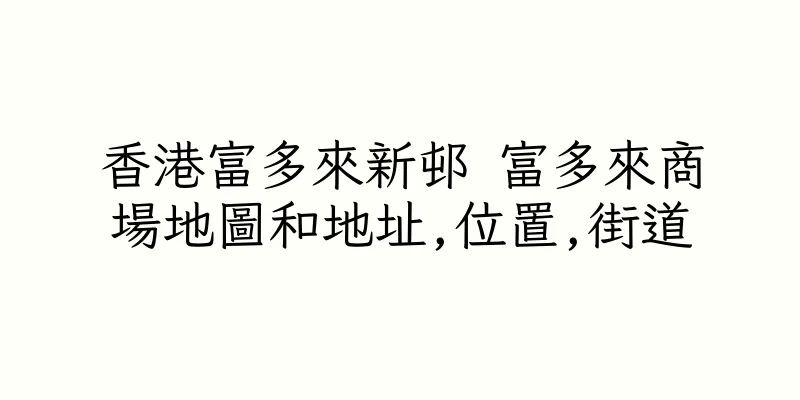 香港富多來新邨 富多來商場地圖和地址,位置,街道