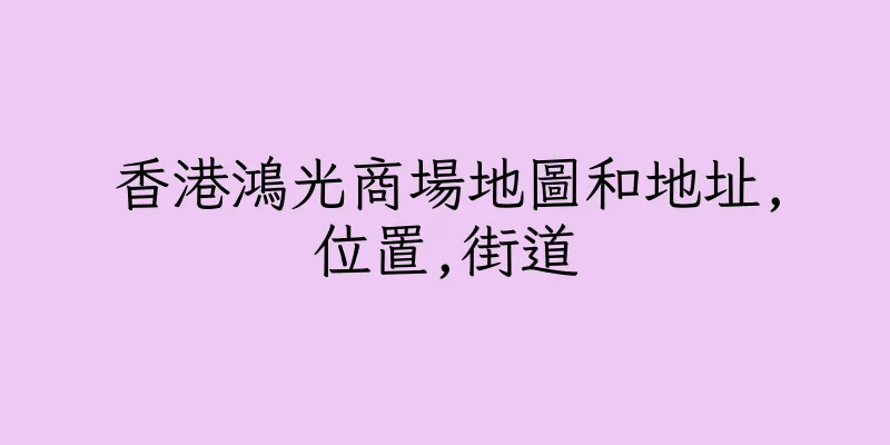 香港鴻光商場地圖和地址,位置,街道