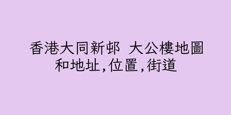 香港大同新邨 大公樓地圖和地址,位置,街道