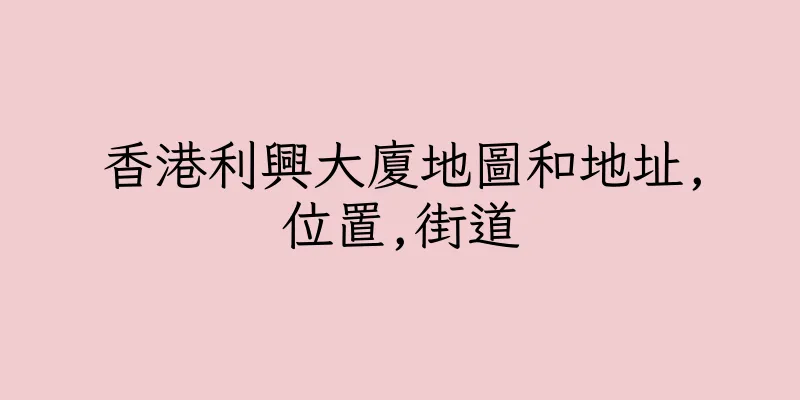 香港利興大廈地圖和地址,位置,街道