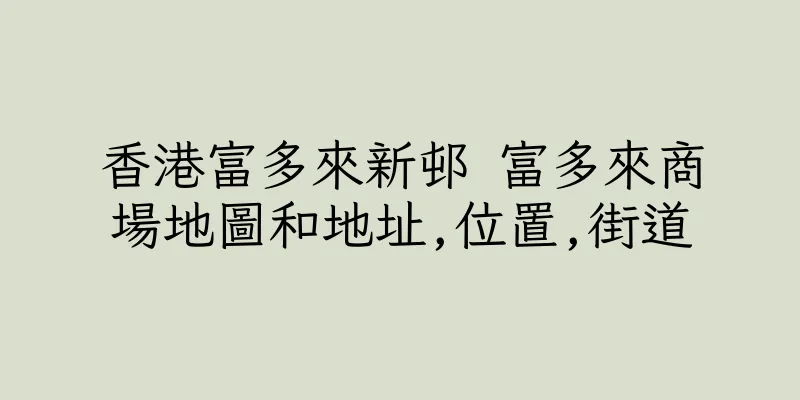 香港富多來新邨 富多來商場地圖和地址,位置,街道