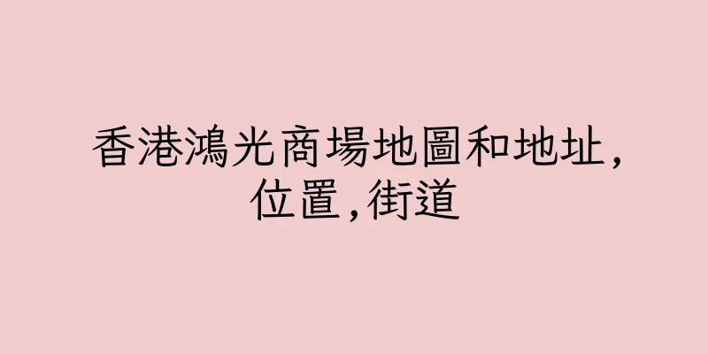 香港鴻光商場地圖和地址,位置,街道