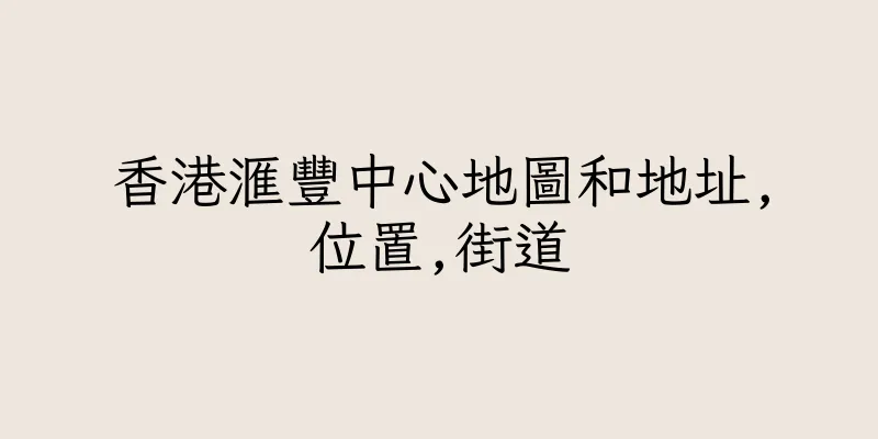 香港滙豐中心地圖和地址,位置,街道