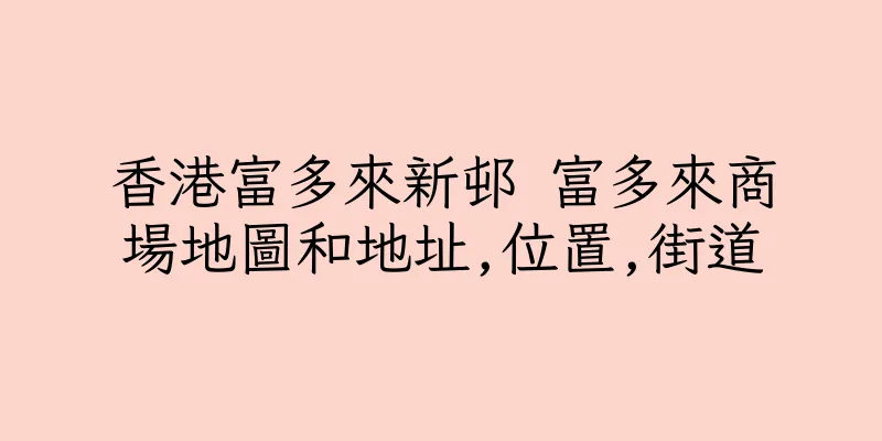 香港富多來新邨 富多來商場地圖和地址,位置,街道