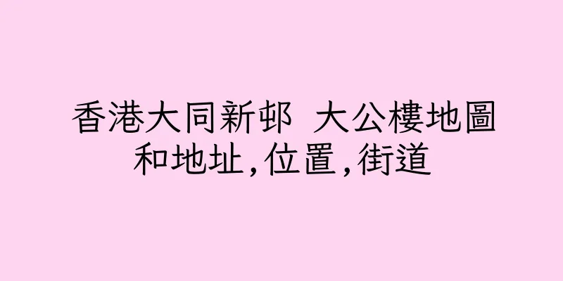 香港大同新邨 大公樓地圖和地址,位置,街道