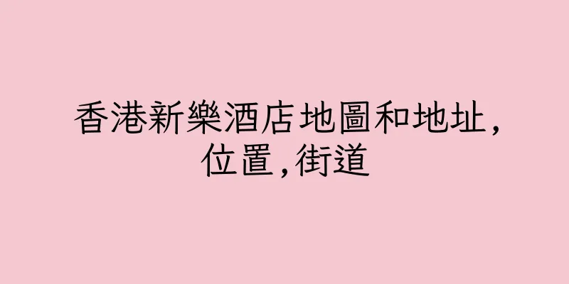 香港新樂酒店地圖和地址,位置,街道