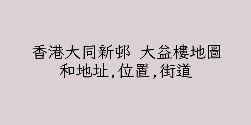 香港大同新邨 大益樓地圖和地址,位置,街道