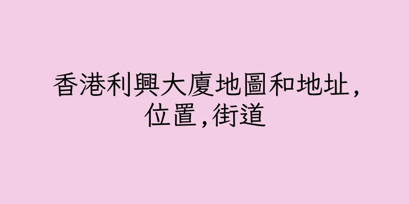 香港利興大廈地圖和地址,位置,街道