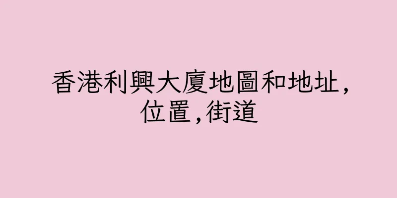 香港利興大廈地圖和地址,位置,街道