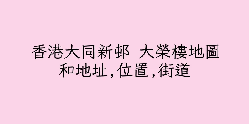 香港大同新邨 大榮樓地圖和地址,位置,街道