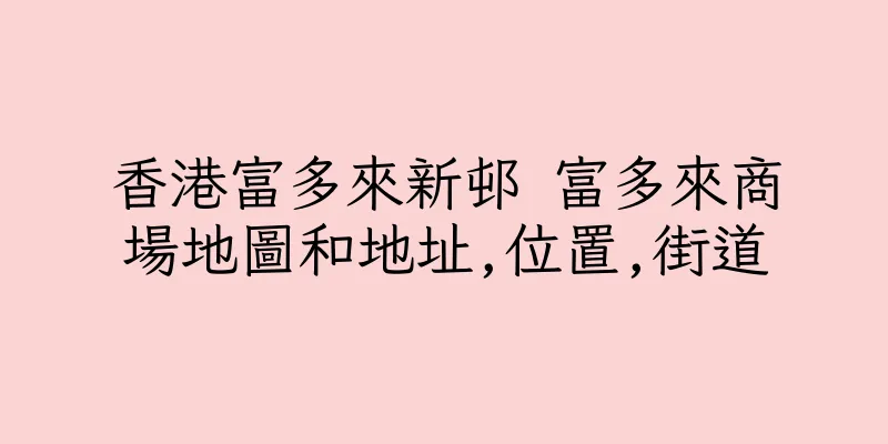 香港富多來新邨 富多來商場地圖和地址,位置,街道