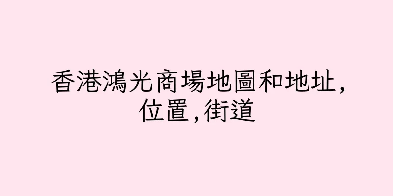 香港鴻光商場地圖和地址,位置,街道