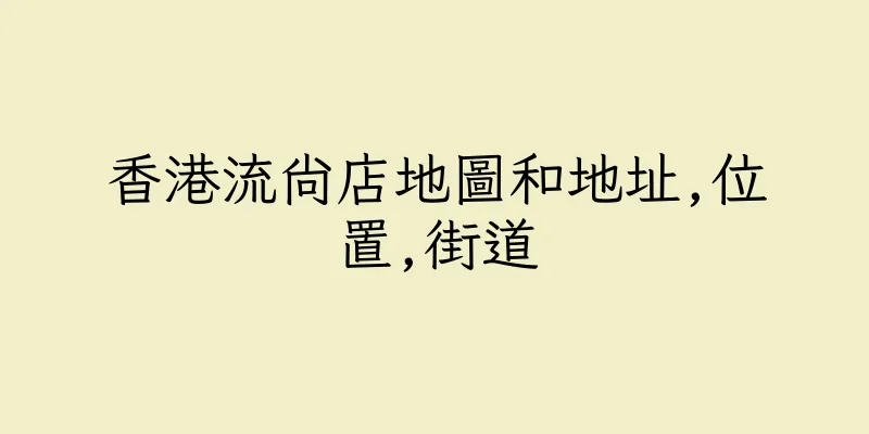 香港流尚店地圖和地址,位置,街道