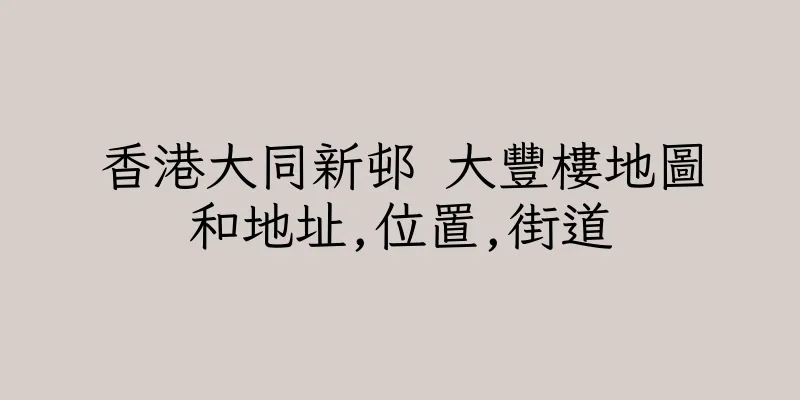 香港大同新邨 大豐樓地圖和地址,位置,街道