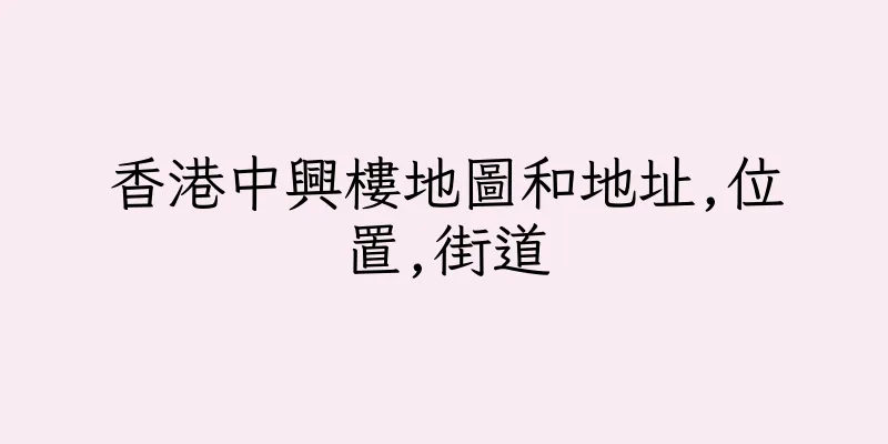 香港中興樓地圖和地址,位置,街道