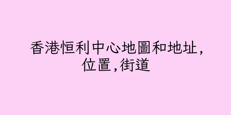 香港恒利中心地圖和地址,位置,街道
