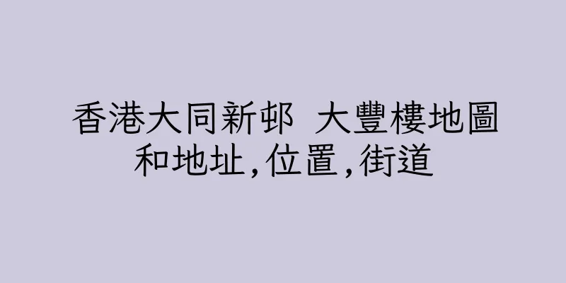 香港大同新邨 大豐樓地圖和地址,位置,街道