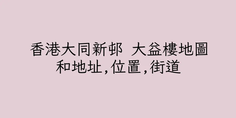 香港大同新邨 大益樓地圖和地址,位置,街道
