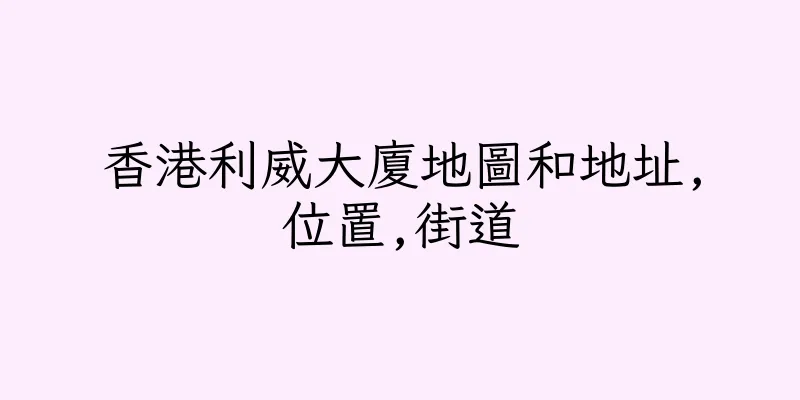 香港利威大廈地圖和地址,位置,街道