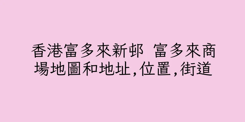 香港富多來新邨 富多來商場地圖和地址,位置,街道