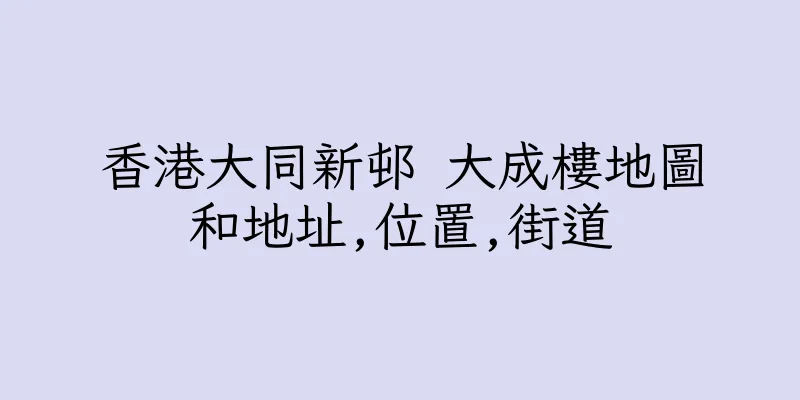 香港大同新邨 大成樓地圖和地址,位置,街道