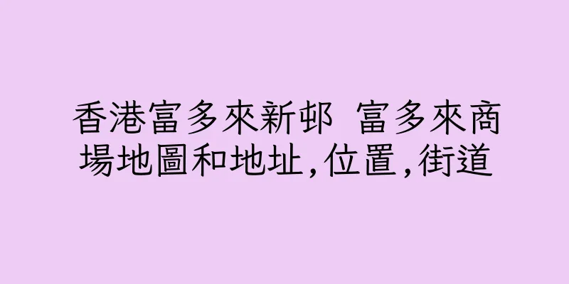 香港富多來新邨 富多來商場地圖和地址,位置,街道