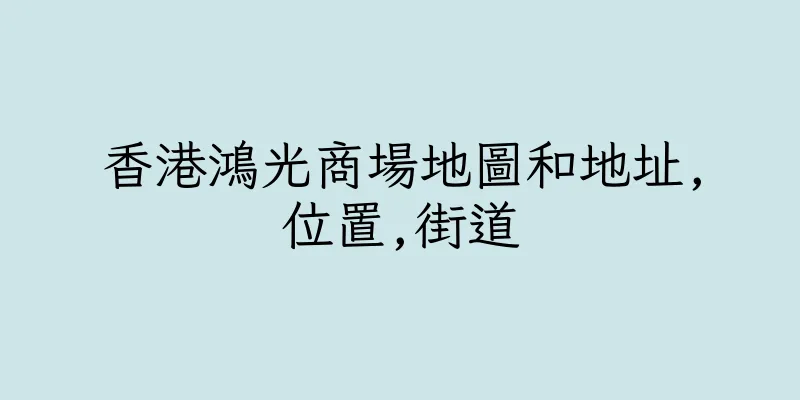 香港鴻光商場地圖和地址,位置,街道