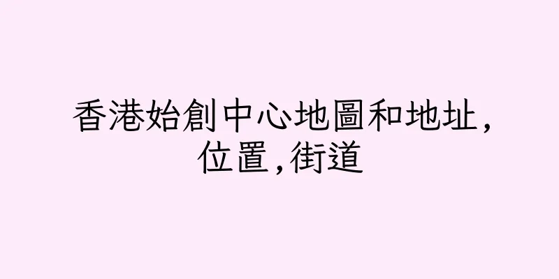 香港始創中心地圖和地址,位置,街道
