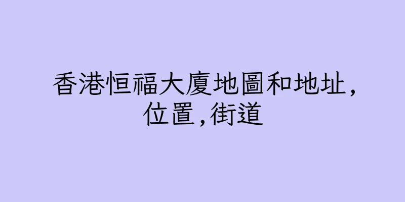 香港恒福大廈地圖和地址,位置,街道