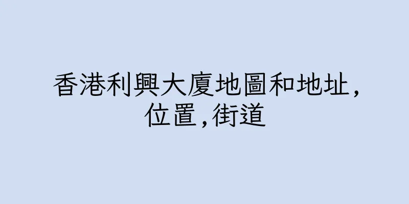 香港利興大廈地圖和地址,位置,街道