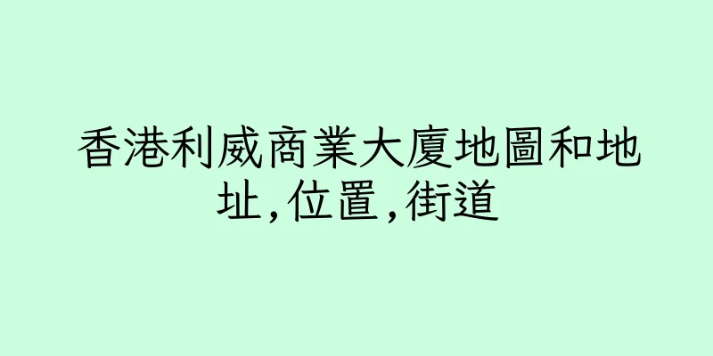 香港利威商業大廈地圖和地址,位置,街道