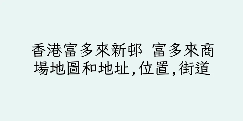 香港富多來新邨 富多來商場地圖和地址,位置,街道