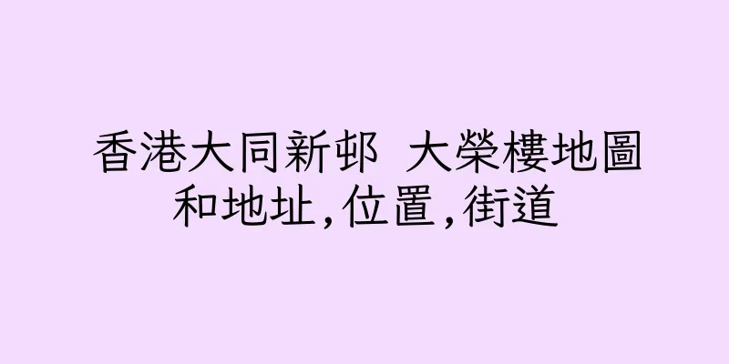 香港大同新邨 大榮樓地圖和地址,位置,街道