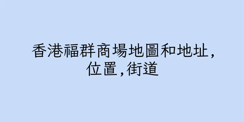 香港福群商場地圖和地址,位置,街道
