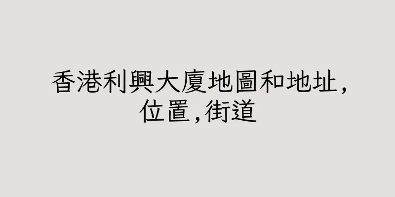 香港利興大廈地圖和地址,位置,街道