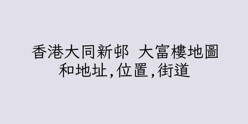 香港大同新邨 大富樓地圖和地址,位置,街道