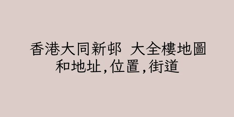 香港大同新邨 大全樓地圖和地址,位置,街道