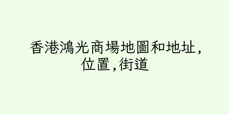 香港鴻光商場地圖和地址,位置,街道
