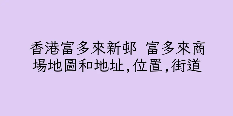 香港富多來新邨 富多來商場地圖和地址,位置,街道