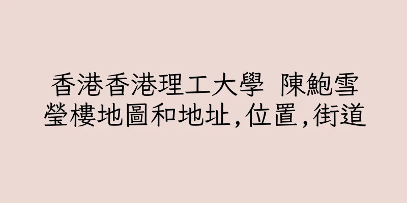 香港香港理工大學 陳鮑雪瑩樓地圖和地址,位置,街道