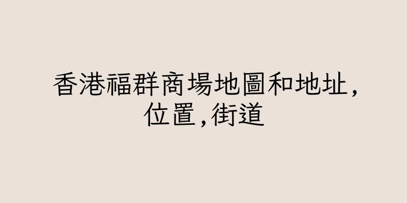 香港福群商場地圖和地址,位置,街道