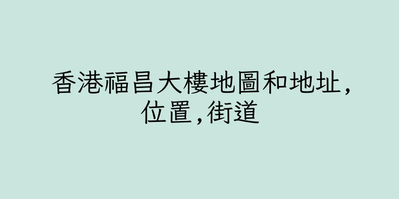 香港福昌大樓地圖和地址,位置,街道