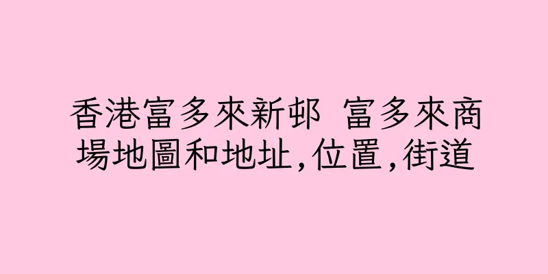 香港富多來新邨 富多來商場地圖和地址,位置,街道