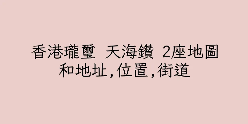 香港瓏璽 天海鑽 2座地圖和地址,位置,街道