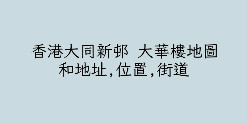 香港大同新邨 大華樓地圖和地址,位置,街道
