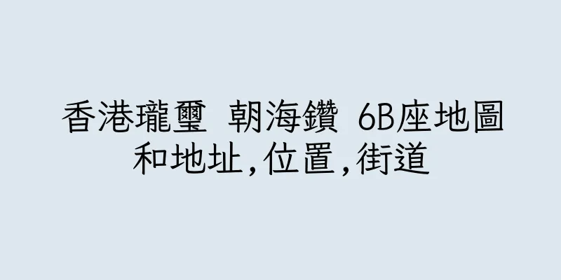 香港瓏璽 朝海鑽 6B座地圖和地址,位置,街道